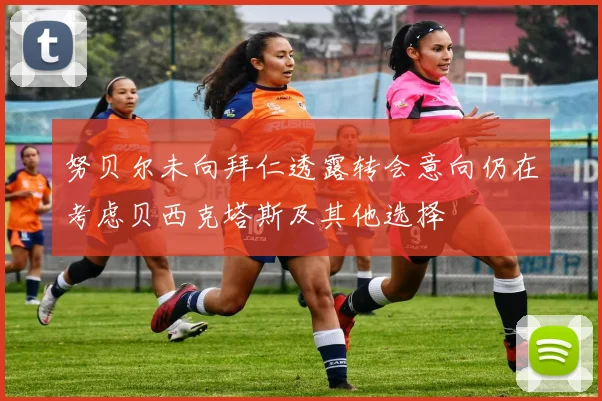努贝尔未向拜仁透露转会意向仍在考虑贝西克塔斯及其他选择