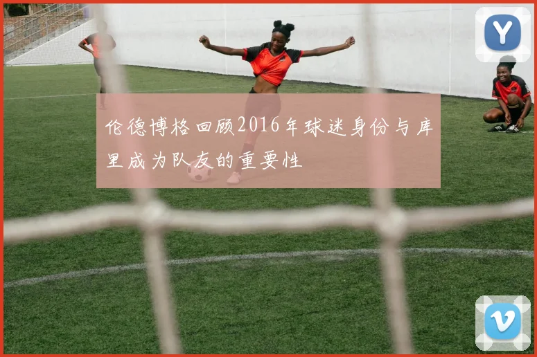 伦德博格回顾2016年球迷身份与库里成为队友的重要性
