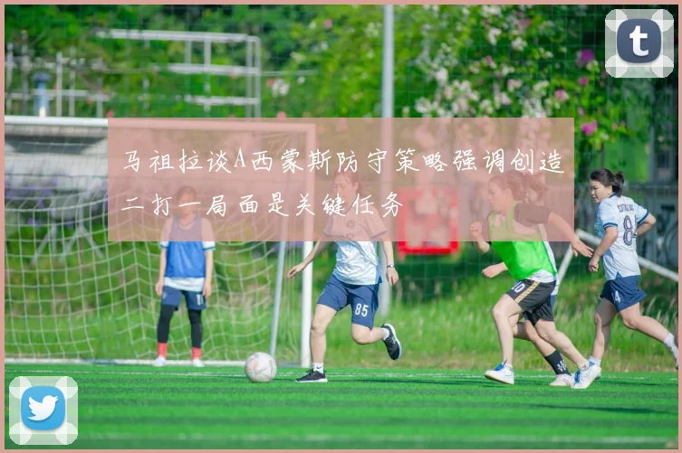 马祖拉谈A西蒙斯防守策略强调创造二打一局面是关键任务