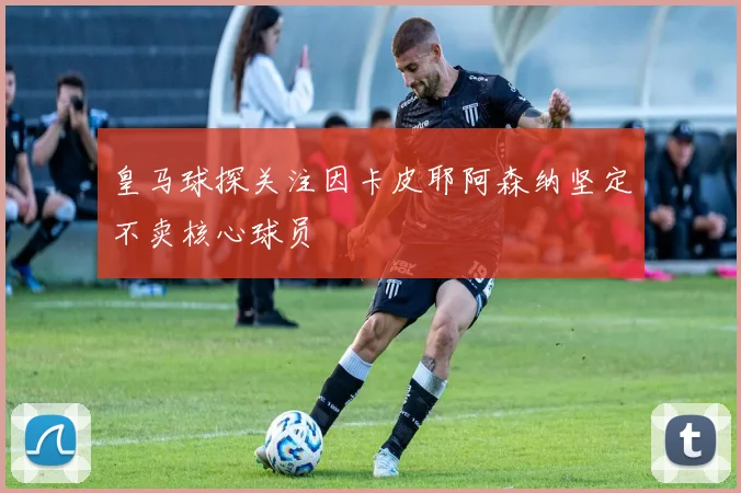 皇马球探关注因卡皮耶阿森纳坚定不卖核心球员