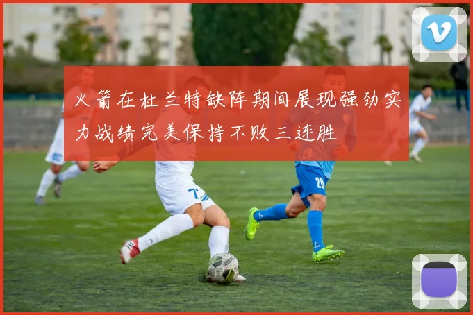 火箭在杜兰特缺阵期间展现强劲实力战绩完美保持不败三连胜