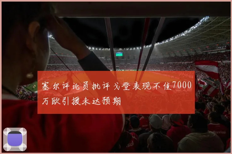 塞尔评论员批评戈登表现不佳7000万欧引援未达预期