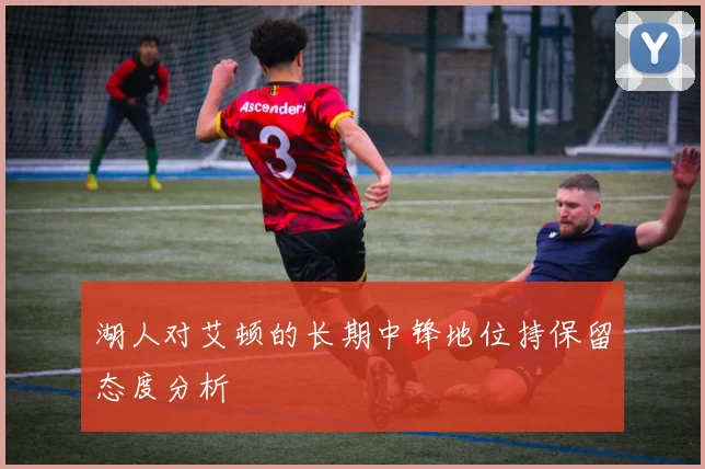 湖人对艾顿的长期中锋地位持保留态度分析