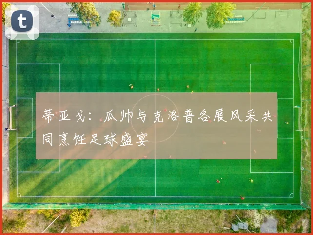蒂亚戈：瓜帅与克洛普各展风采共同烹饪足球盛宴