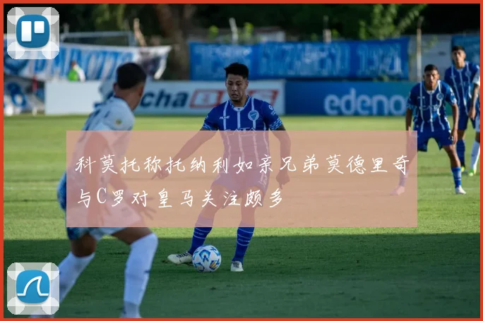 科莫托称托纳利如亲兄弟莫德里奇与C罗对皇马关注颇多