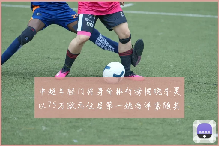 中超年轻门将身价排行榜揭晓李昊以75万欧元位居第一姚浩洋紧随其后