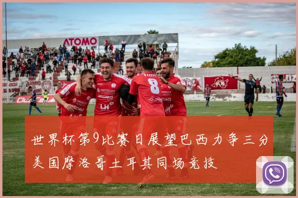 世界杯第9比赛日展望巴西力争三分美国摩洛哥土耳其同场竞技