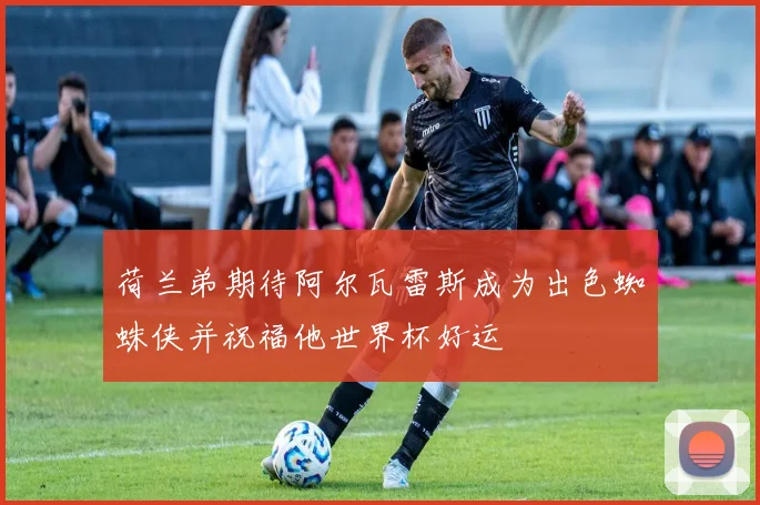 荷兰弟期待阿尔瓦雷斯成为出色蜘蛛侠并祝福他世界杯好运
