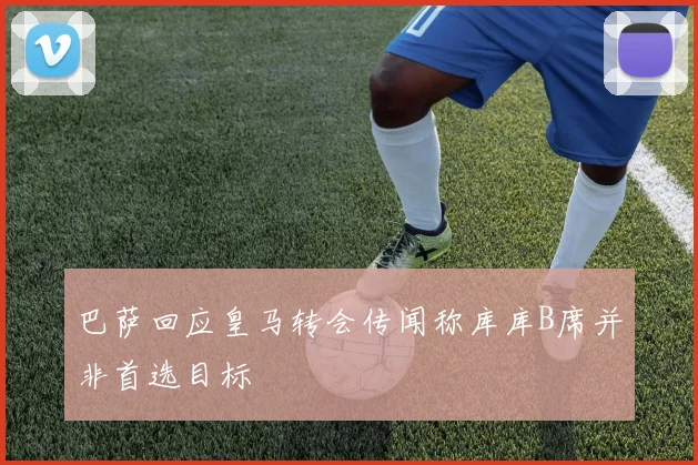 巴萨回应皇马转会传闻称库库B席并非首选目标