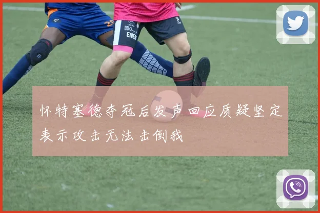 怀特塞德夺冠后发声回应质疑坚定表示攻击无法击倒我
