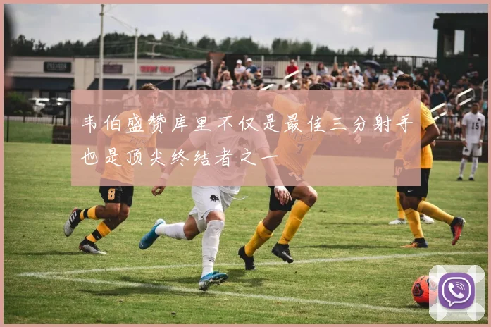 韦伯盛赞库里不仅是最佳三分射手也是顶尖终结者之一