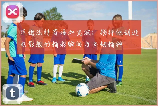 范德法特寄语加克波：期待他创造电影般的精彩瞬间与坚韧精神