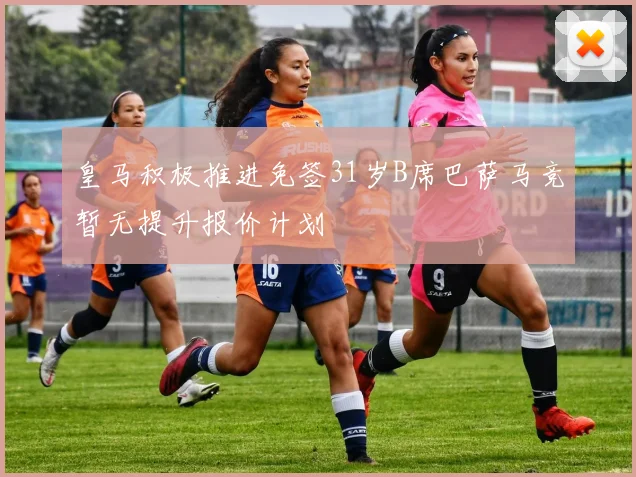 皇马积极推进免签31岁B席巴萨马竞暂无提升报价计划