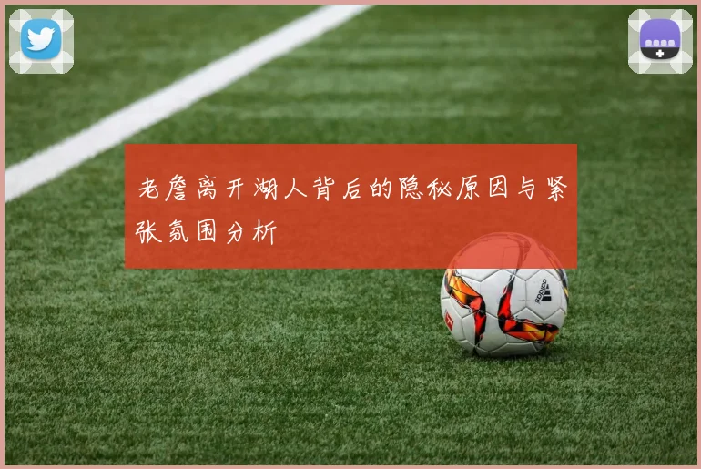 老詹离开湖人背后的隐秘原因与紧张氛围分析