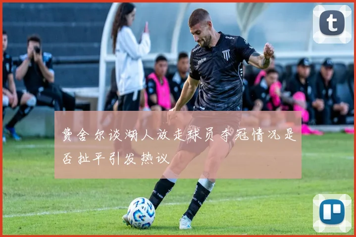 费舍尔谈湖人放走球员夺冠情况是否扯平引发热议