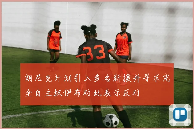 朗尼克计划引入多名新援并寻求完全自主权伊布对此表示反对