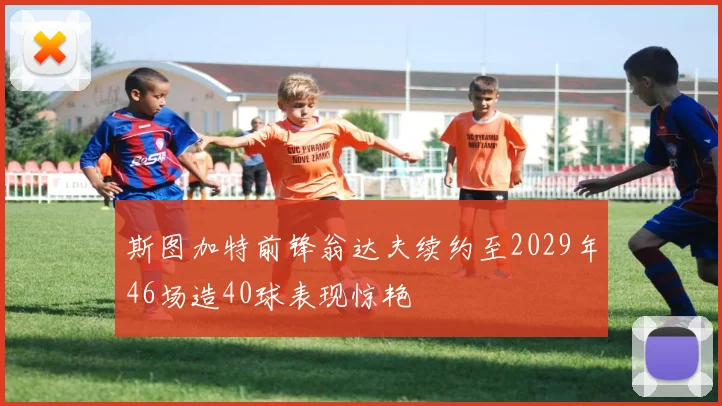 斯图加特前锋翁达夫续约至2029年46场造40球表现惊艳