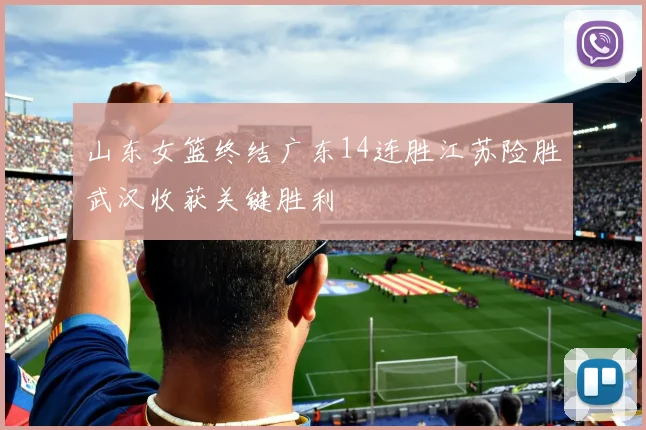 山东女篮终结广东14连胜江苏险胜武汉收获关键胜利