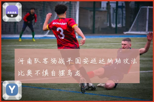 河南队客场战平国安迈达纳助攻法比奥不慎自摆乌龙